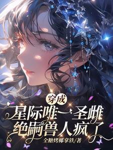 穿成星际唯一圣雌绝嗣兽人疯了全文rg